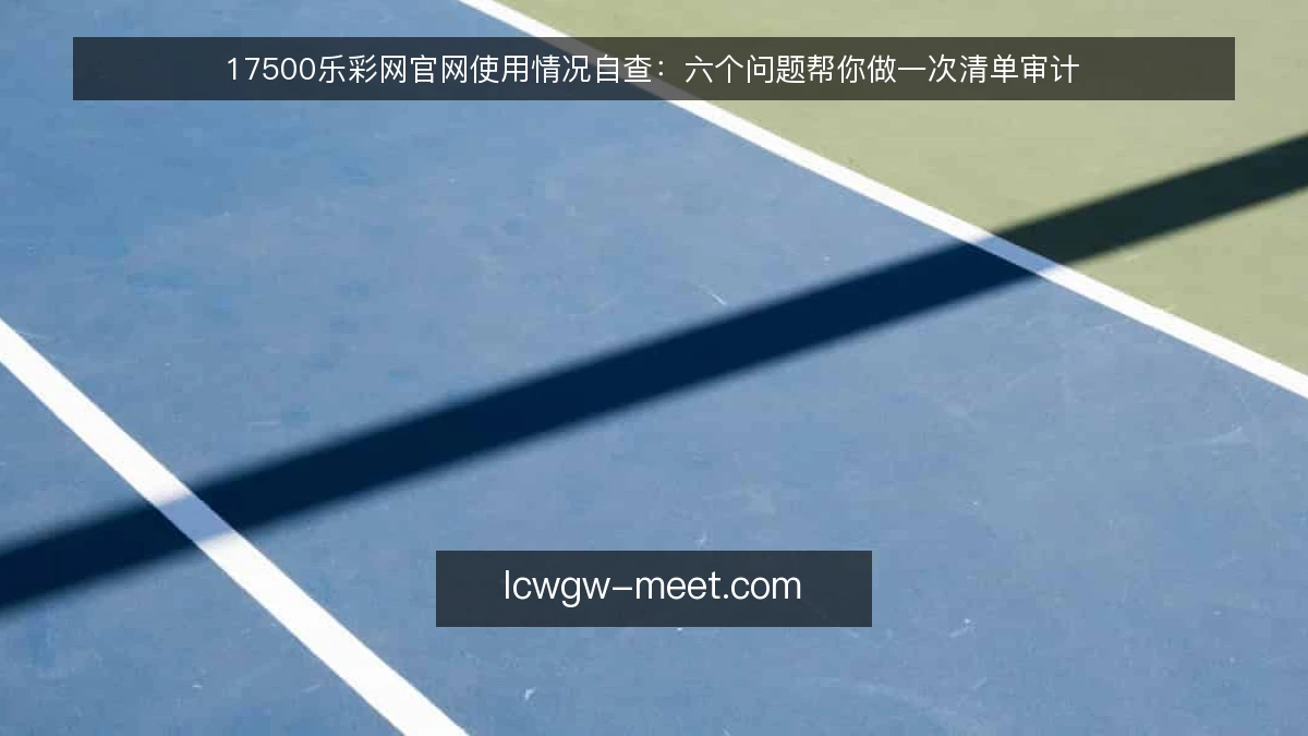 17500乐彩网官网使用情况自查：六个问题帮你做一次清单审计