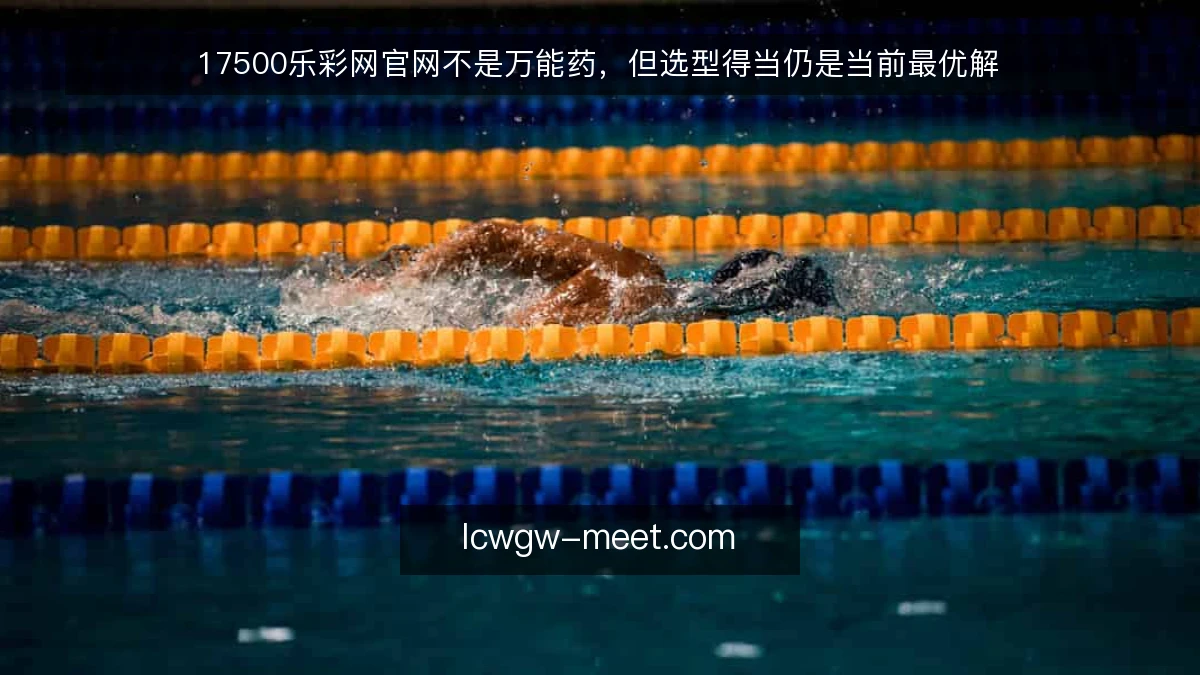 17500乐彩网官网不是万能药，但选型得当仍是当前最优解