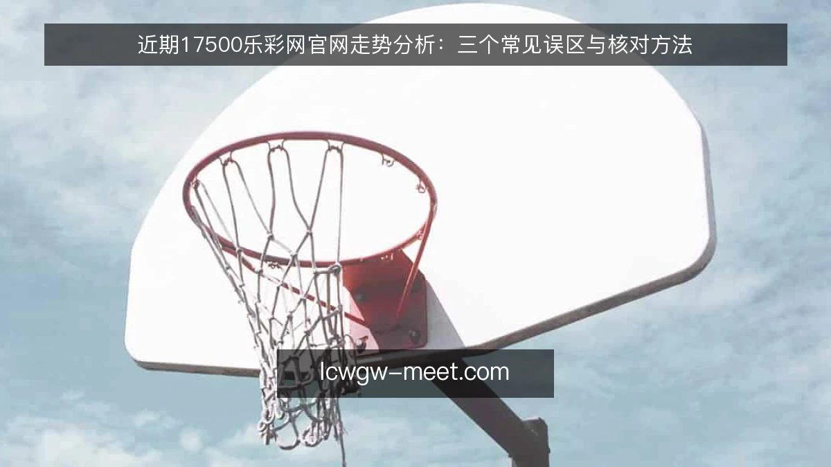 近期17500乐彩网官网走势分析：三个常见误区与核对方法