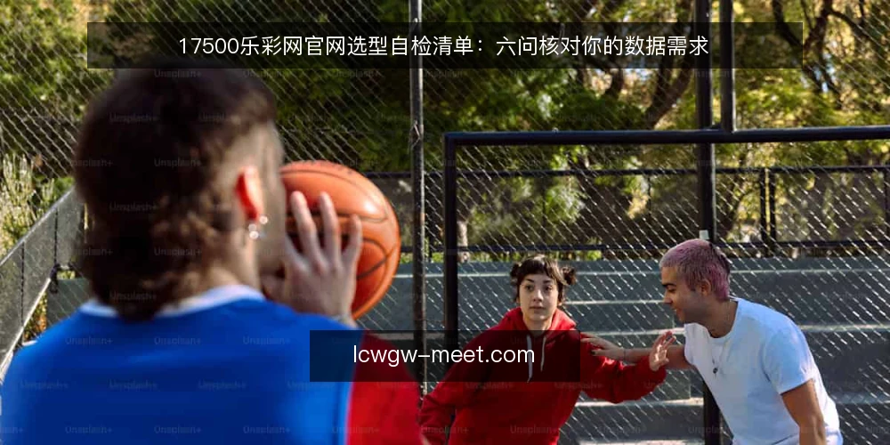 17500乐彩网官网选型自检清单：六问核对你的数据需求 — 为什么现在要做一次选型自检？ 配图