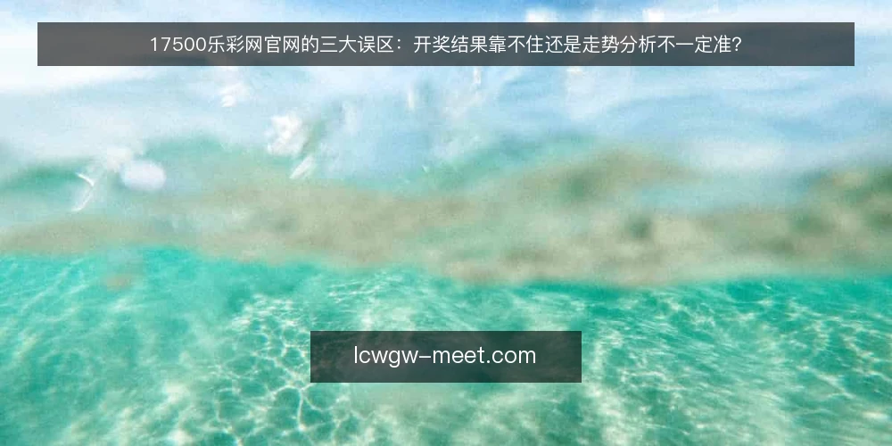 17500乐彩网官网的三大误区：开奖结果靠不住还是走势分析不一定准？ — 一线信号：哪些迹象说明你可能误解了它 配图