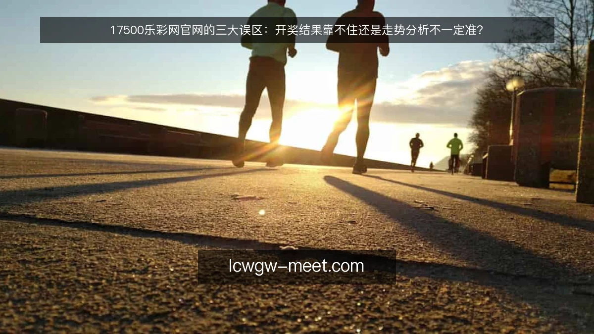 17500乐彩网官网的三大误区：开奖结果靠不住还是走势分析不一定准？